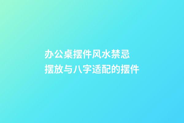 办公桌摆件风水禁忌  摆放与八字适配的摆件
